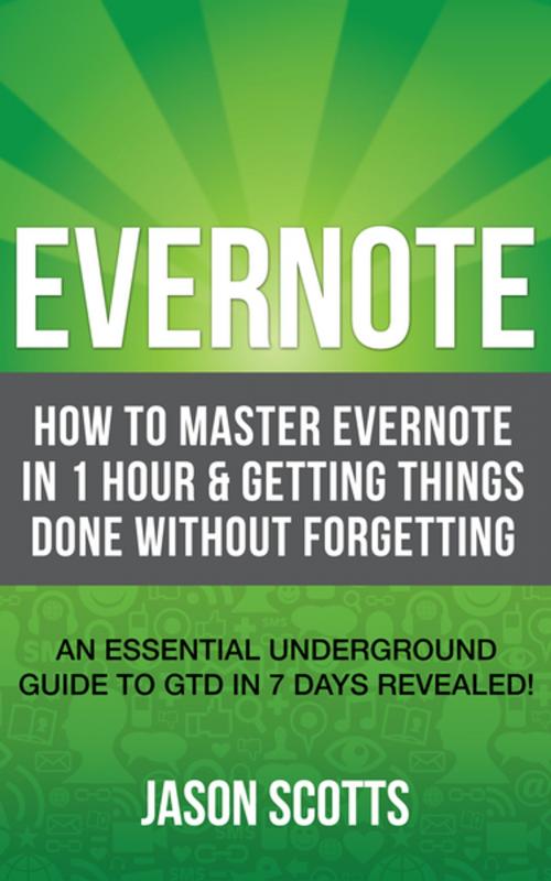 Cover of the book Evernote: How to Master Evernote in 1 Hour & Getting Things Done Without Forgetting. ( An Essential Underground Guide To GTD In 7 Days Revealed! ) by Jason Scotts, Speedy Publishing LLC