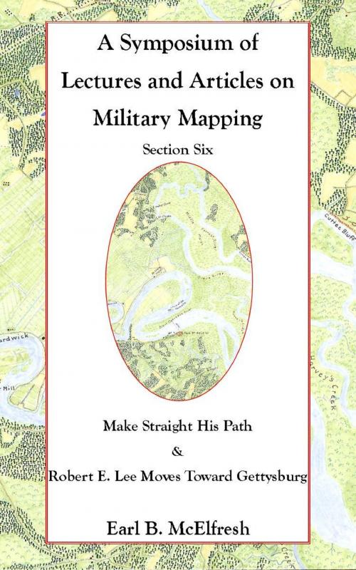 Cover of the book A Symposium of Lectures and Articles on Military Mapping Section Six: Make Straight His Path: Maps and Topography in the Civil War & Military Mapping: Robert E. Lee Moves to Gettysburg by Earl B. McElfresh, Earl B. McElfresh