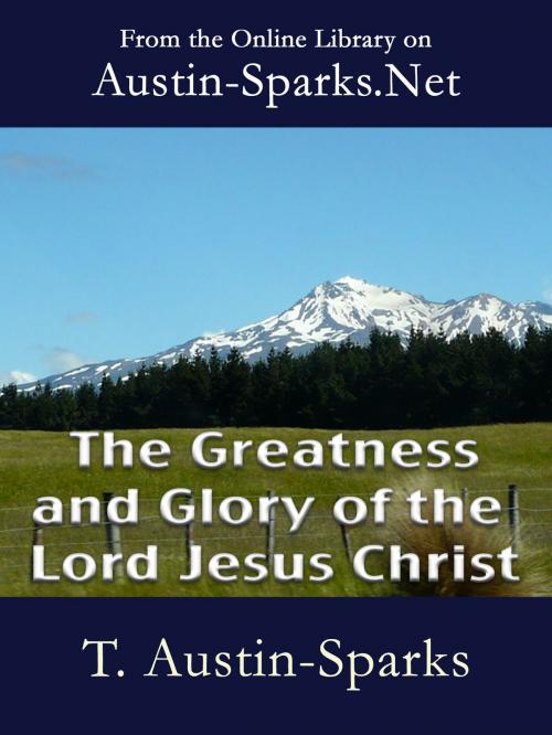 Cover of the book The Greatness and Glory of the Lord Jesus Christ by T. Austin-Sparks, Austin-Sparks.Net