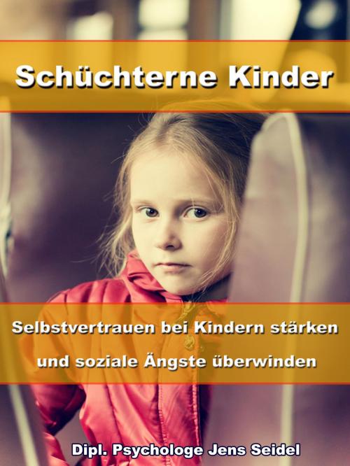 Cover of the book Schüchterne Kinder – Selbstvertrauen bei Kindern stärken und soziale Ängste überwinden by Dipl. Psychologe Jens Seidel, JoelNoah S.A.