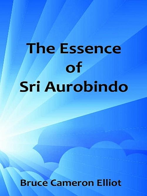 Cover of the book The Essence of Sri Aurobindo by Bruce Cameron Elliot, XinXii-GD Publishing