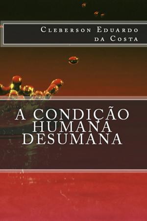 Cover of the book A CONDIÇÃO HUMANA DESUMANA by CLEBERSON EDUARDO DA COSTA