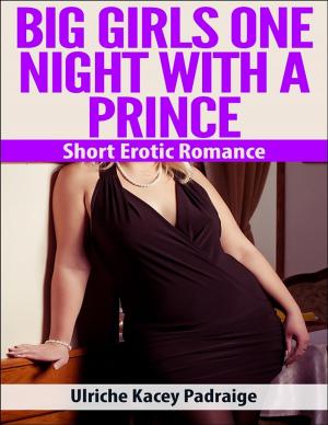Cover of the book Big Girls One Night with a Prince: Short Erotic Romance by Ulriche Kacey Padraige
