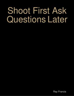 Cover of the book Shoot First Ask Questions Later by Nicholas Asare