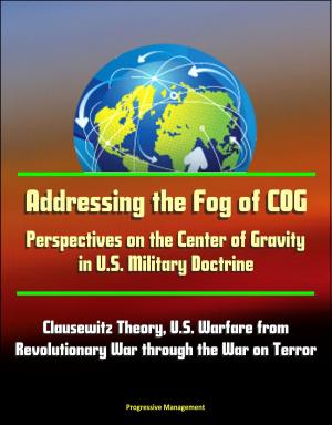 Cover of the book Addressing the Fog of COG: Perspectives on the Center of Gravity in U.S. Military Doctrine - Clausewitz Theory, U.S. Warfare from Revolutionary War through the War on Terror by Progressive Management