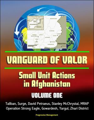 Cover of the book Vanguard of Valor: Small Unit Actions in Afghanistan (Volume One) - Taliban, Surge, David Petraeus, Stanley McChrystal, MRAP, Operation Strong Eagle, Gowardesh, Yargul, Zhari District by Progressive Management