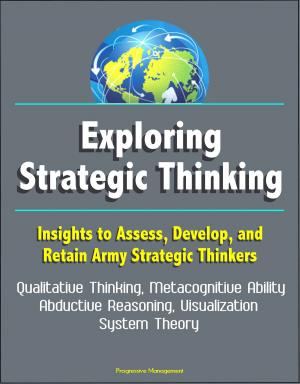 Cover of the book Exploring Strategic Thinking: Insights to Assess, Develop, and Retain Army Strategic Thinkers - Qualitative Thinking, Metacognitive Ability, Abductive Reasoning, Visualization, System Theory by Progressive Management