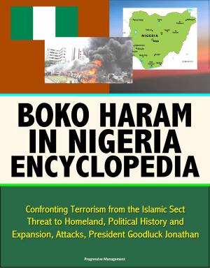 Cover of the book Boko Haram in Nigeria Encyclopedia: Confronting Terrorism from the Islamic Sect, Threat to Homeland, Political History and Expansion, Attacks, President Goodluck Jonathan by Lee Camp
