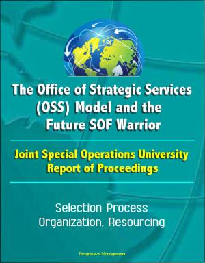 Cover of the book The Office of Strategic Services (OSS) Model and the Future SOF Warrior - Joint Special Operations University Report of Proceedings - Selection Process, Organization, Resourcing by Progressive Management