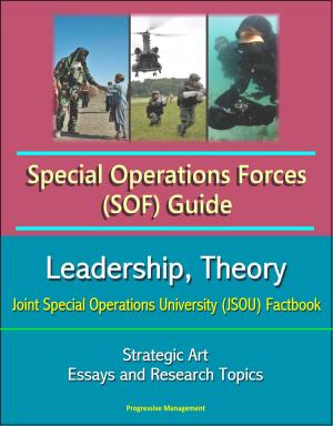 Cover of the book Special Operations Forces (SOF) Guide: Leadership, Theory, Strategic Art, Joint Special Operations University (JSOU) Factbook, Essays and Research Topics by Progressive Management
