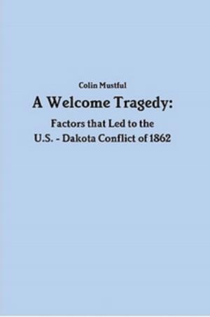 Cover of the book A Welcome Tragedy: Factors that Led to the U.S. - Dakota Conflict of 1862 by Bonnie Mutchler