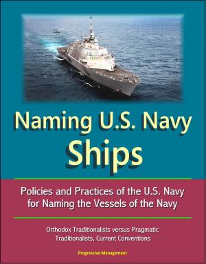 Cover of the book Naming U.S. Navy Ships: Policies and Practices of the U.S. Navy for Naming the Vessels of the Navy - Orthodox Traditionalists versus Pragmatic Traditionalists, Current Conventions by Progressive Management