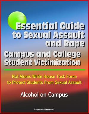 Cover of the book Essential Guide to Sexual Assault and Rape: Campus and College Student Victimization, Not Alone: White House Task Force to Protect Students From Sexual Assault, Alcohol on Campus by Progressive Management