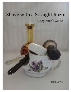 Cover of the book Shave With a Straight Razor: A Guide for Beginners by John Davis