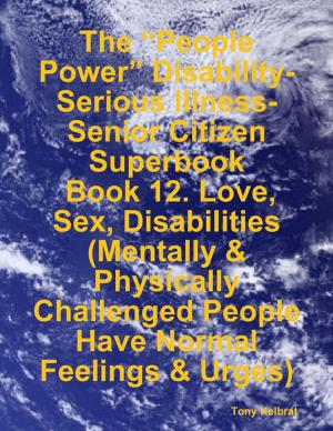 bigCover of the book The “People Power” Disability-Serious Illness-Senior Citizen Superbook: Book 12. Love, Sex, Disabilities (Mentally & Physically Challenged People Have Normal Feelings & Urges) by 