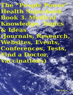 Cover of the book The “People Power” Health Superbook: Book 3. Medical Knowledge, Topics & Ideas (Journals, Research, Websites, Events, Conferences, Tests, Find a Doctor, Vaccinations) by Pearl Zhu