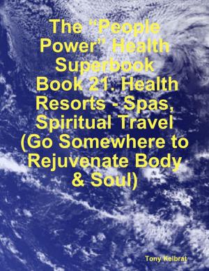 Cover of the book The “People Power” Health Superbook: Book 21. Health Resorts - Spas, Spiritual Travel (Go Somewhere to Rejuvenate Body & Soul) by Tony Kaye