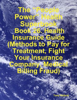 Cover of the book The “People Power” Health Superbook: Book 26. Health Insurance Guide (Methods to Pay for Treatment, Fight Your Insurance Company, Medical Billing Fraud) by Chelcie A. Tellez