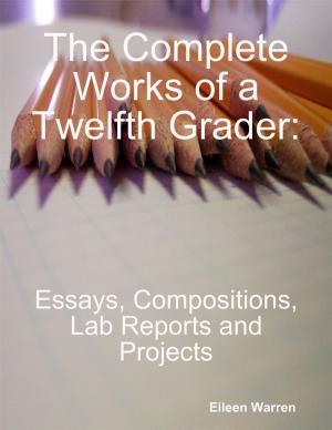 Cover of the book The Complete Works of a Twelfth Grader: Essays, Compositions, Lab Reports and Projects by Daniel Gentry