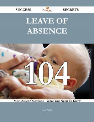 Cover of the book Leave of absence 104 Success Secrets - 104 Most Asked Questions On Leave of absence - What You Need To Know by Liliana Burton