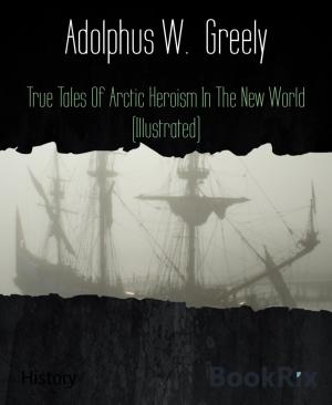 Cover of the book True Tales Of Arctic Heroism In The New World (Illustrated) by Robert Jordan