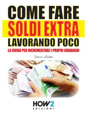 Cover of the book COME FARE SOLDI EXTRA LAVORANDO POCO. La Guida per Incrementare i Propri Guadagni by Francesca Radaelli