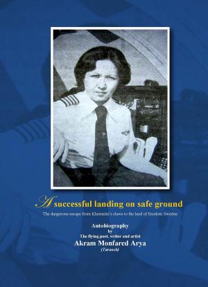 Cover of the book A Successful Landing On Safe Ground: The Dangerous Escape From Khomeini’s Claws To The Land Of Freedom Sweden by Margaret Agard