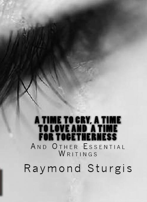 Cover of the book A Time to Cry, A Time to Love and A Time for Togetherness by Raymond Sturgis, Raymond Sturgis Publications