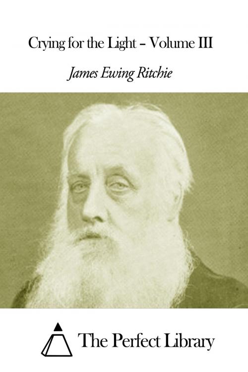 Cover of the book Crying for the Light – Volume III by James Ewing Ritchie, The Perfect Library