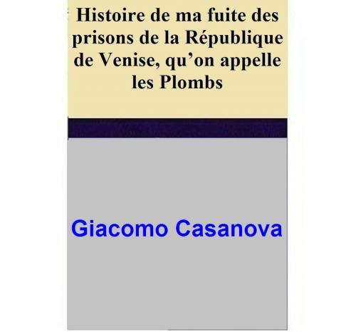 Cover of the book Histoire de ma fuite des prisons de la République de Venise, qu’on appelle les Plombs by Giacomo Casanova, Giacomo Casanova