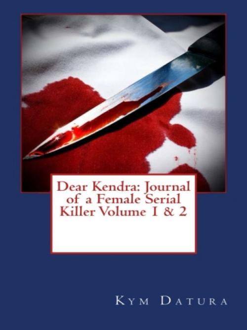 Cover of the book Dear Kendra: Journal of a Female Serial Killer Volume 1 & 2 by Kym Datura, Vince Stead
