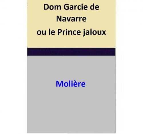 Cover of the book Dom Garcie de Navarre ou le Prince jaloux by Moliere, Moliere
