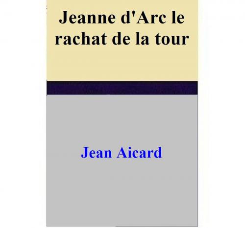 Cover of the book Jeanne d'Arc le rachat de la tour by Jean Aicard, Jean Aicard