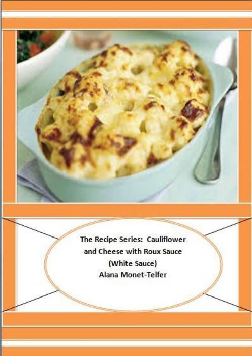 Cover of the book The Recipe Series: Cauliflower and Cheese with Roux Sauce (White Sauce) by Alana Monet-Telfer, Alana Monet-Telfer