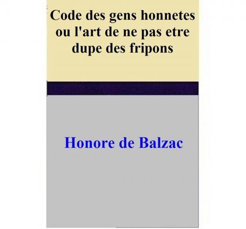 Cover of the book Code des gens honnetes ou l'art de ne pas etre dupe des fripons by Honore de Balzac, Honore de Balzac