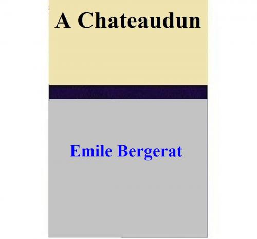 Cover of the book A Chateaudun by Emile Bergerat, Emile Bergerat