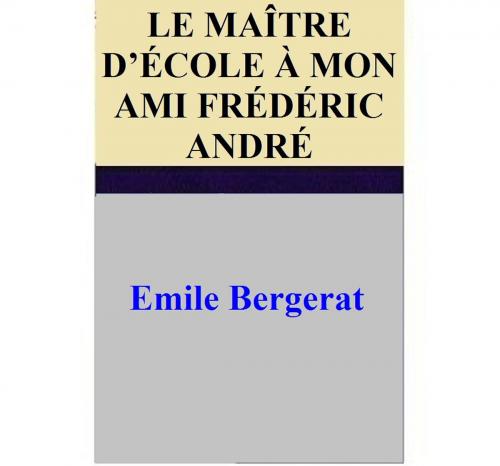 Cover of the book LE MAÎTRE D’ÉCOLE À MON AMI FRÉDÉRIC ANDRÉ by Emile Bergerat, Emile Bergerat