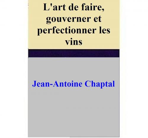 Cover of the book L'art de faire, gouverner et perfectionner les vins by Jean-Antoine Chaptal, Jean-Antoine Chaptal