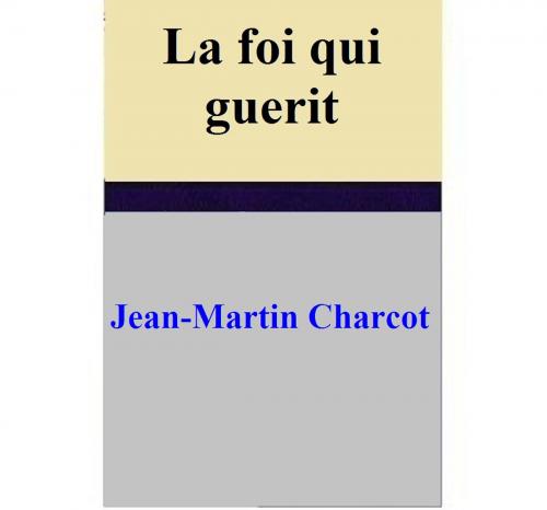 Cover of the book La foi qui guerit by Jean-Martin Charcot, Jean-Martin Charcot