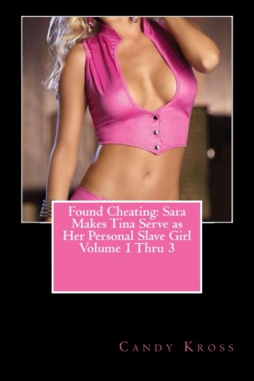 Cover of the book Found Cheating: Sara Makes Tina Serve as Her Personal Slave Girl Volume 1 Thru 3 by Candy Kross, Vince Stead
