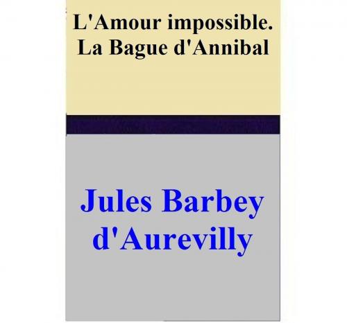 Cover of the book L'Amour impossible. La Bague d'Annibal by Jules Barbey d'Aurevilly, Jules Barbey d'Aurevilly