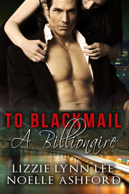 Cover of the book To Blackmail A Billionaire by Lizzie Lynn Lee, Noelle Ashford, Lizzie Lynn Lee