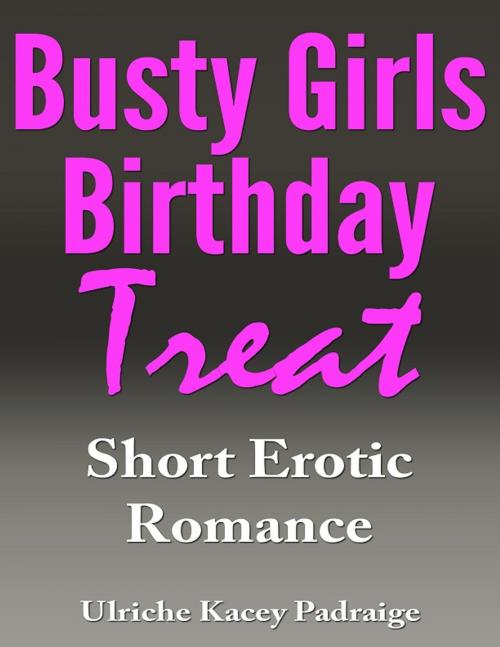 Cover of the book Busty Girls Birthday Treat: Short Erotic Romance by Ulriche Kacey Padraige, Ulriche Kacey Padraige