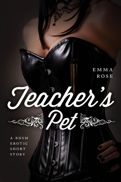 Cover of the book Teacher's Pet: A BDSM Erotic Short Story by Emma Rose, Emma Rose