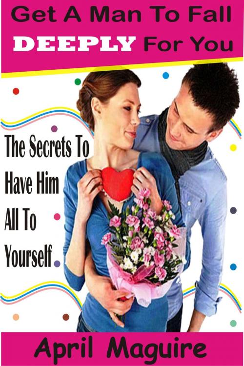 Cover of the book Get A Man To Fall Deeply For You by April Maguire, PublishDrive