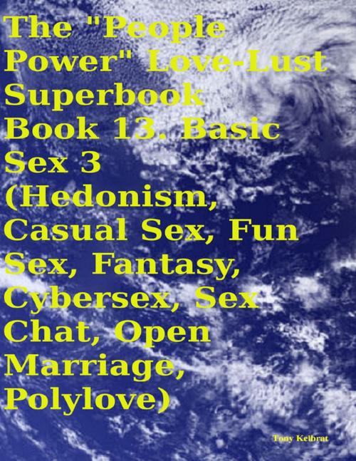 Cover of the book The "People Power" Love - Lust Superbook: Book 13. Basic Sex 3 (Hedonism, Casual Sex, Fun Sex, Fantasy, Cybersex, Sex Chat, Open Marriage, Polylove) by Tony Kelbrat, Lulu.com
