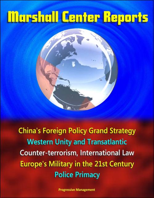 Cover of the book Marshall Center Reports: China's Foreign Policy Grand Strategy, Western Unity and Transatlantic, Counter-terrorism, International Law, Europe's Military in the 21st Century, Police Primacy by Progressive Management, Progressive Management