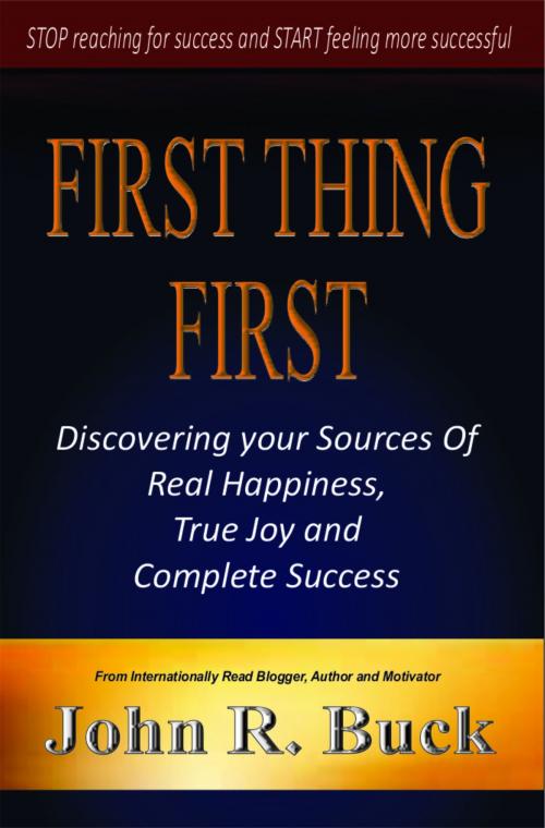 Cover of the book First Thing First: Discovering Your Sources of Real Happiness, True Joy and Complete Success by John R. Buck, John R. Buck
