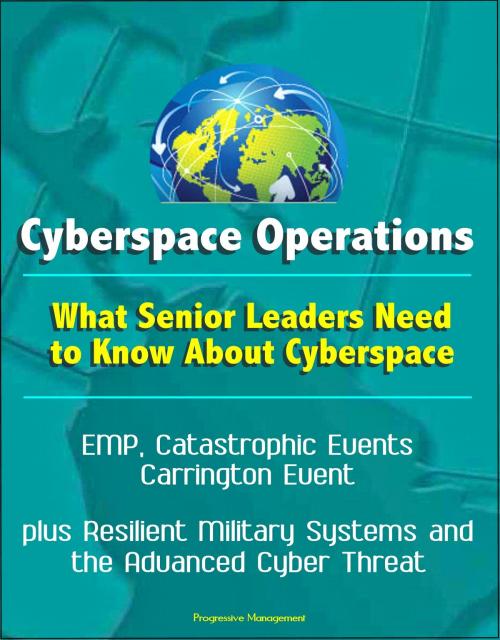 Cover of the book Cyberspace Operations: What Senior Leaders Need to Know About Cyberspace - EMP, Catastrophic Events, Carrington Event, plus Resilient Military Systems and the Advanced Cyber Threat by Progressive Management, Progressive Management