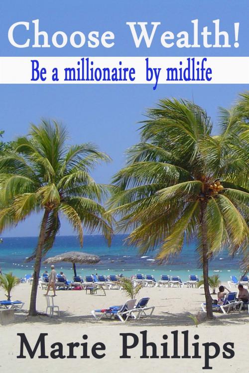 Cover of the book Choose Wealth! Be a Millionaire by Midlife by Marie Phillips, Marie Phillips